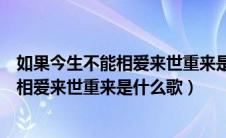 如果今生不能相爱来世重来是什么歌谁唱的（如果今生不能相爱来世重来是什么歌）