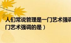 人们常说管理是一门艺术强调的是什么（人们常说管理是一门艺术强调的是）