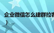 企业微信怎么建群拉客户（企业微信怎么建群）