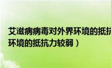 艾滋病病毒对外界环境的抵抗能力较弱（艾滋病病毒对外界环境的抵抗力较弱）