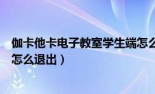 伽卡他卡电子教室学生端怎么关（伽卡他卡电子教室学生端怎么退出）