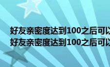 好友亲密度达到100之后可以使用预约功能被预约的好友（好友亲密度达到100之后可以使用）