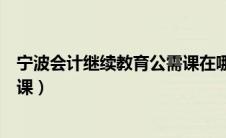 宁波会计继续教育公需课在哪里学（宁波会计继续教育公需课）