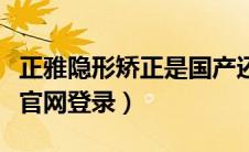 正雅隐形矫正是国产还是进口（正雅隐形矫正官网登录）