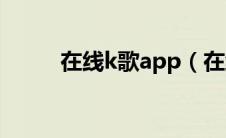 在线k歌app（在线k歌无需下载）