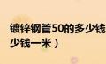 镀锌钢管50的多少钱一米（镀锌钢管dn50多少钱一米）