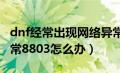 dnf经常出现网络异常什么原因（DNF网络异常8803怎么办）