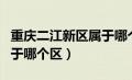 重庆二江新区属于哪个区（重庆市两江新区属于哪个区）