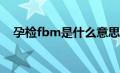 孕检fbm是什么意思（FBM是什么意思）