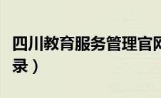 四川教育服务管理官网（四川教育管理服务登录）