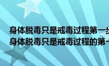 身体脱毒只是戒毒过程第一步最根本的是要彻底摆脱什么（身体脱毒只是戒毒过程的第一步最根本上的是要彻底摆脱）