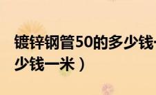 镀锌钢管50的多少钱一米（镀锌钢管dn50多少钱一米）