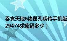 吞食天地6诸葛孔明传手机版（吞食天地6诸葛孔明传id81229474求密码多少）