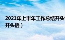 2021年上半年工作总结开头语句（2021年上半年工作总结开头语）