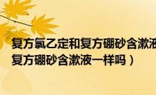 复方氯乙定和复方硼砂含漱液一样吗能用吗（复方氯乙定和复方硼砂含漱液一样吗）