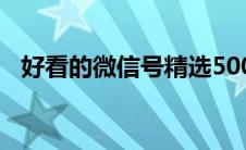 好看的微信号精选500个（好看的微信号）