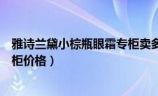 雅诗兰黛小棕瓶眼霜专柜卖多少钱（雅诗兰黛小棕瓶眼霜专柜价格）