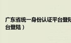 广东省统一身份认证平台登陆不了（广东省统一身份认证平台登陆）