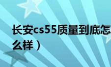 长安cs55质量到底怎么样（长安cs55质量怎么样）