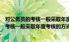 对公务员的考核一般采取年度考核的方式对吗（对公务员的考核一般采取年度考核的方式）