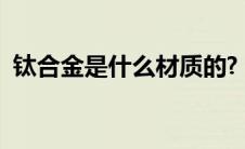 钛合金是什么材质的?（钛合金是什么材质）