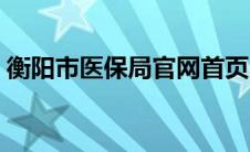 衡阳市医保局官网首页（衡阳市医保局官网）