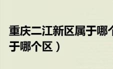 重庆二江新区属于哪个区（重庆市两江新区属于哪个区）