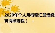 2020年个人所得税汇算清缴流程表（2020年个人所得税汇算清缴流程）