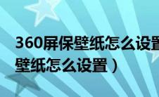 360屏保壁纸怎么设置成桌面壁纸（360屏保壁纸怎么设置）