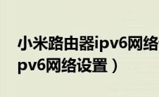 小米路由器ipv6网络设置教程（小米路由器ipv6网络设置）