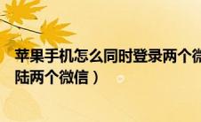 苹果手机怎么同时登录两个微信（苹果手机怎么可以同时登陆两个微信）