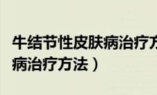 牛结节性皮肤病治疗方法视频（牛结节性皮肤病治疗方法）