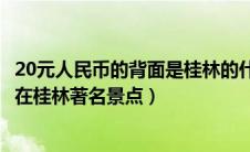 20元人民币的背面是桂林的什么景点（20元人民币背面图案在桂林著名景点）