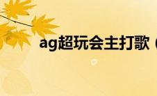 ag超玩会主打歌（ag超玩会战歌）