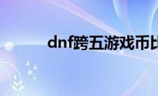 dnf跨五游戏币比例（dnf跨五）