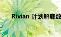 Rivian 计划解雇数百名非制造业员工