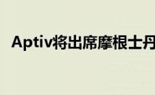 Aptiv将出席摩根士丹利第十届拉古纳年会