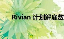 Rivian 计划解雇数百名非制造业员工