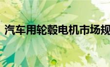 汽车用轮毂电机市场规模将增长476.47千台