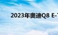 2023年奥迪Q8 E-Tron电动SUV亮相