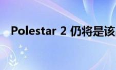 Polestar 2 仍将是该品牌最小的电动汽车