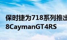 保时捷为718系列推出了一款新旗舰车型即718CaymanGT4RS