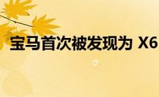 宝马首次被发现为 X6 的更新版本测试原型