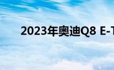 2023年奥迪Q8 E-Tron电动SUV亮相