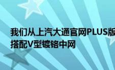 我们从上汽大通官网PLUS版外观采用了多边形的进气格栅搭配V型镀铬中网