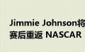 Jimmie Johnson将在 9 月宣布退出全职比赛后重返 NASCAR