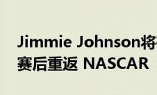 Jimmie Johnson将在 9 月宣布退出全职比赛后重返 NASCAR