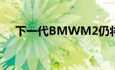 下一代BMWM2仍将继续采用后轮驱动