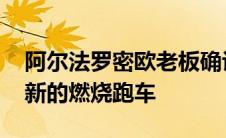 阿尔法罗密欧老板确认品牌将在2023年推出新的燃烧跑车