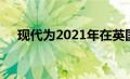 现代为2021年在英国提供新型电动汽车